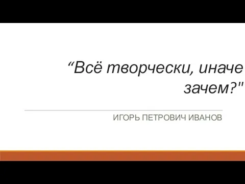 “Всё творчески, иначе зачем?" ИГОРЬ ПЕТРОВИЧ ИВАНОВ