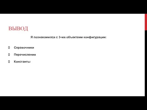 ВЫВОД Я познакомился с 3-мя объектами конфигурации: Справочники Перечисления Константы