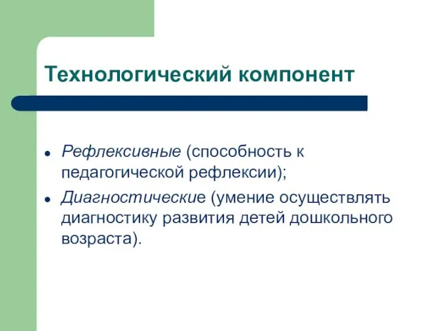 Технологический компонент Рефлексивные (способность к педагогической рефлексии); Диагностические (умение осуществлять диагностику развития детей дошкольного возраста).