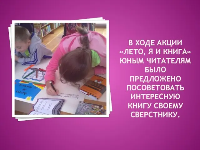 В ХОДЕ АКЦИИ «ЛЕТО, Я И КНИГА» ЮНЫМ ЧИТАТЕЛЯМ БЫЛО ПРЕДЛОЖЕНО ПОСОВЕТОВАТЬ ИНТЕРЕСНУЮ КНИГУ СВОЕМУ СВЕРСТНИКУ.