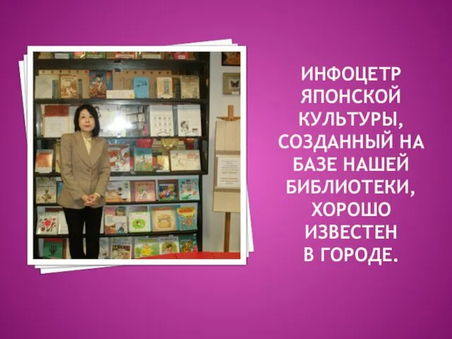 ИНФОЦЕТР ЯПОНСКОЙ КУЛЬТУРЫ, СОЗДАННЫЙ НА БАЗЕ НАШЕЙ БИБЛИОТЕКИ, ХОРОШО ИЗВЕСТЕН В ГОРОДЕ.