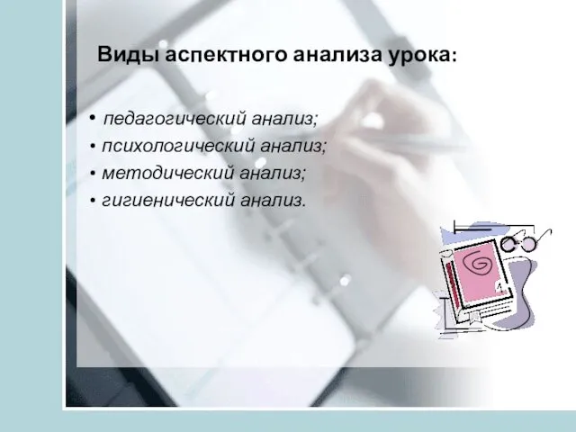 Виды аспектного анализа урока: педагогический анализ; психологический анализ; методический анализ; гигиенический анализ.