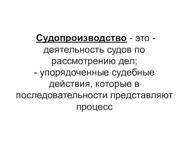 Судопроизводство - это -деятельность судов по рассмотрению дел; - упорядоченные судебные