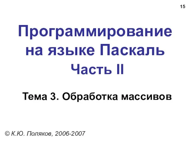 Программирование на языке Паскаль Часть II Тема 3. Обработка массивов © К.Ю. Поляков, 2006-2007