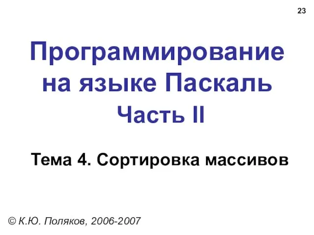 Программирование на языке Паскаль Часть II Тема 4. Сортировка массивов © К.Ю. Поляков, 2006-2007