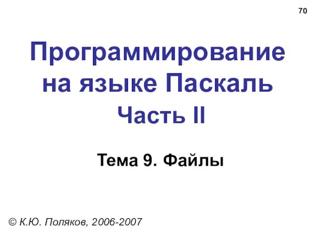 Программирование на языке Паскаль Часть II Тема 9. Файлы © К.Ю. Поляков, 2006-2007