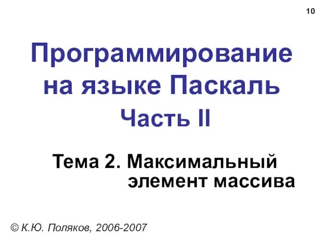 Программирование на языке Паскаль Часть II Тема 2. Максимальный элемент массива © К.Ю. Поляков, 2006-2007