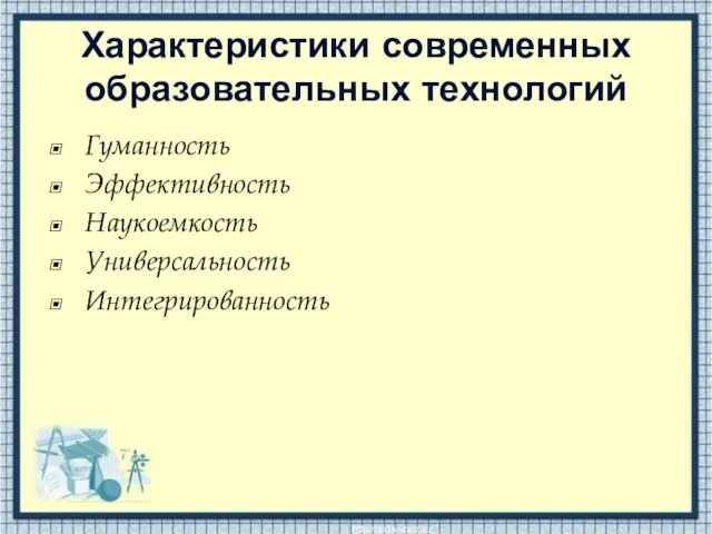 Характеристики современных образовательных технологий Гуманность Эффективность Наукоемкость Универсальность Интегрированность