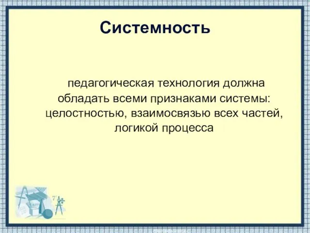 Системность педагогическая технология должна обладать всеми признаками системы: целостностью, взаимосвязью всех частей, логикой процесса