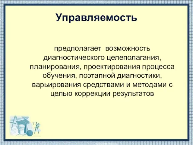 Управляемость предполагает возможность диагностического целеполагания, планирования, проектирования процесса обучения, поэтапной диагностики,