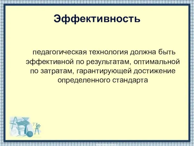 Эффективность педагогическая технология должна быть эффективной по результатам, оптимальной по затратам, гарантирующей достижение определенного стандарта