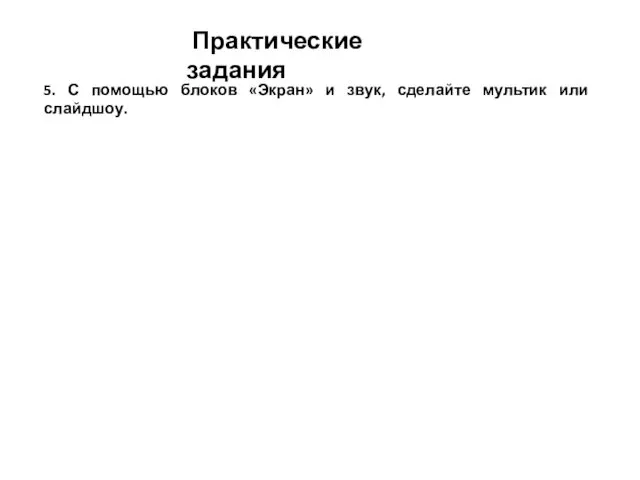 Практические задания 5. С помощью блоков «Экран» и звук, сделайте мультик или слайдшоу.