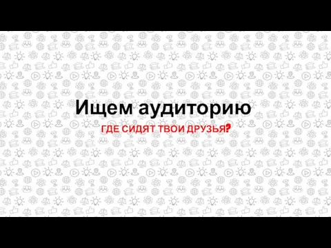 Ищем аудиторию ГДЕ СИДЯТ ТВОИ ДРУЗЬЯ?