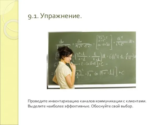 9.1. Упражнение. Проведите инвентаризацию каналов коммуникации с клиентами. Выделите наиболее эффективные. Обоснуйте свой выбор.