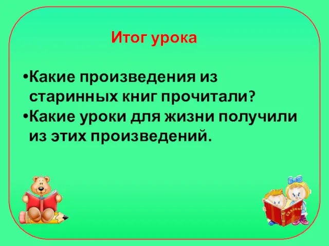 Итог урока Какие произведения из старинных книг прочитали? Какие уроки для жизни получили из этих произведений.