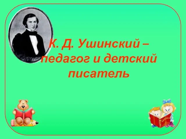 К. Д. Ушинский – педагог и детский писатель