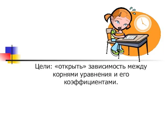 Цели: «открыть» зависимость между корнями уравнения и его коэффициентами.