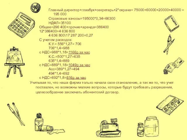 Главный директор+главбух+секретарь+2*охрана= 75000+60000+20000+40000 = 195 000 Страховые взносы=195000*0,34=66300 НДФЛ=35100 Общее=296 400+прочие+аренда=386400