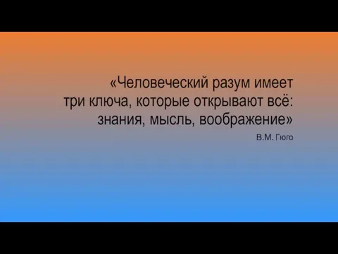 «Человеческий разум имеет три ключа, которые открывают всё: знания, мысль, воображение» В.М. Гюго