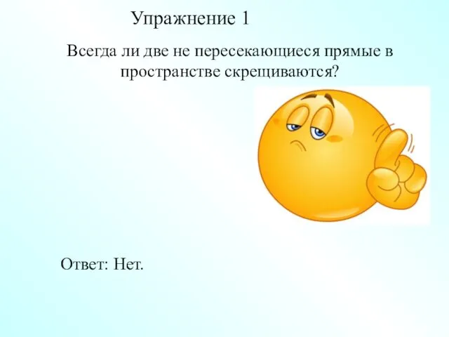 Ответ: Нет. Всегда ли две не пересекающиеся прямые в пространстве скрещиваются? Упражнение 1