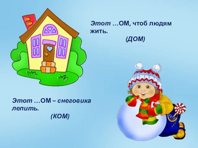 Этот …ОМ, чтоб людям жить. (ДОМ) Этот …ОМ – снеговика лепить. (КОМ)