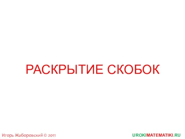 UROKIMATEMATIKI.RU Игорь Жаборовский © 2011 РАСКРЫТИЕ СКОБОК