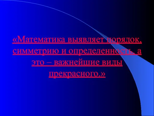 «Математика выявляет порядок, симметрию и определенность, а это – важнейшие виды прекрасного.»