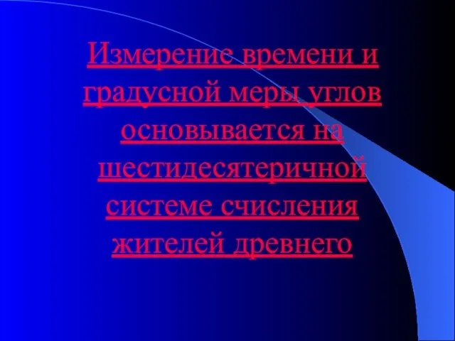 Измерение времени и градусной меры углов основывается на шестидесятеричной системе счисления жителей древнего