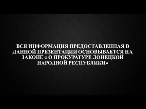 ВСЯ ИНФОРМАЦИЯ ПРЕДОСТАВЛЕННАЯ В ДАННОЙ ПРЕЗЕНТАЦИИ ОСНОВЫВАЕТСЯ НА ЗАКОНЕ « О ПРОКУРАТУРЕ ДОНЕЦКОЙ НАРОДНОЙ РЕСПУБЛИКИ»