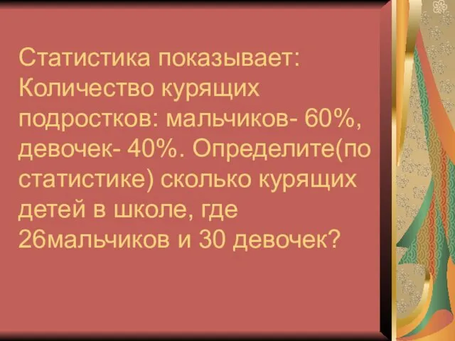 Статистика показывает: Количество курящих подростков: мальчиков- 60%, девочек- 40%. Определите(по статистике)