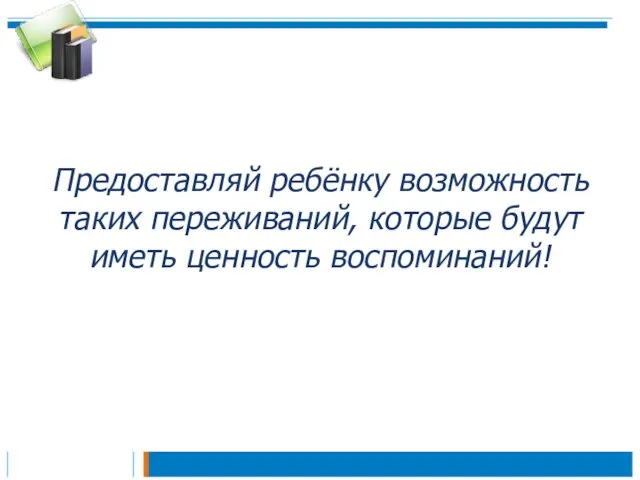 Предоставляй ребёнку возможность таких переживаний, которые будут иметь ценность воспоминаний!