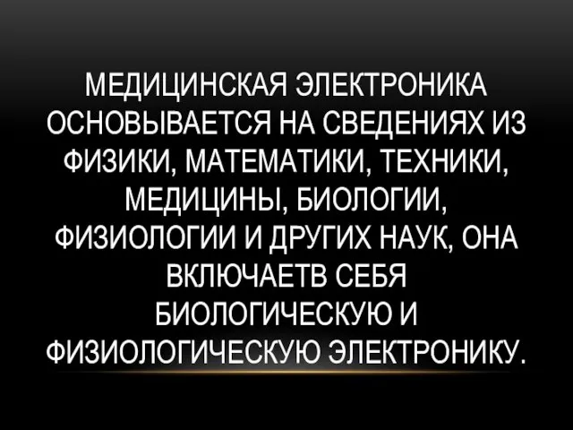 МЕДИЦИНСКАЯ ЭЛЕКТРОНИКА ОСНОВЫВАЕТСЯ НА СВЕДЕНИЯХ ИЗ ФИЗИКИ, МАТЕМАТИКИ, ТЕХНИКИ, МЕДИЦИНЫ, БИОЛОГИИ,