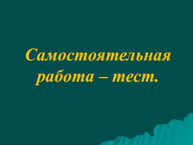 Самостоятельная работа – тест.