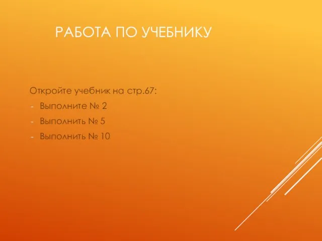 РАБОТА ПО УЧЕБНИКУ Откройте учебник на стр.67: Выполните № 2 Выполнить № 5 Выполнить № 10