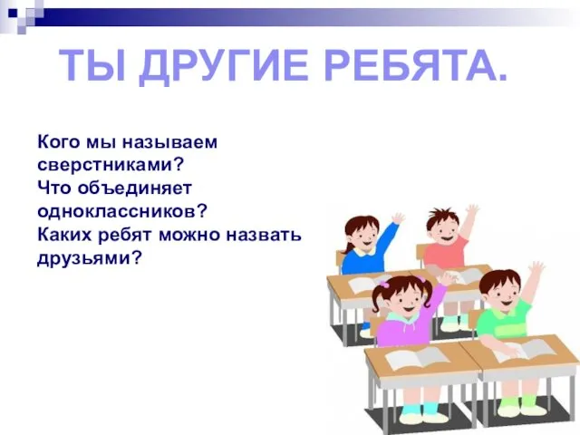 ТЫ ДРУГИЕ РЕБЯТА. Кого мы называем сверстниками? Что объединяет одноклассников? Каких ребят можно назвать друзьями?