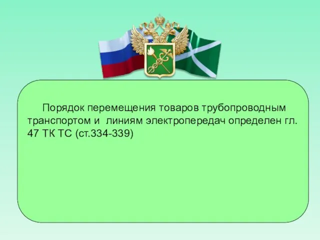 Порядок перемещения товаров трубопроводным транспортом и линиям электропередач определен гл. 47 ТК ТС (ст.334-339)