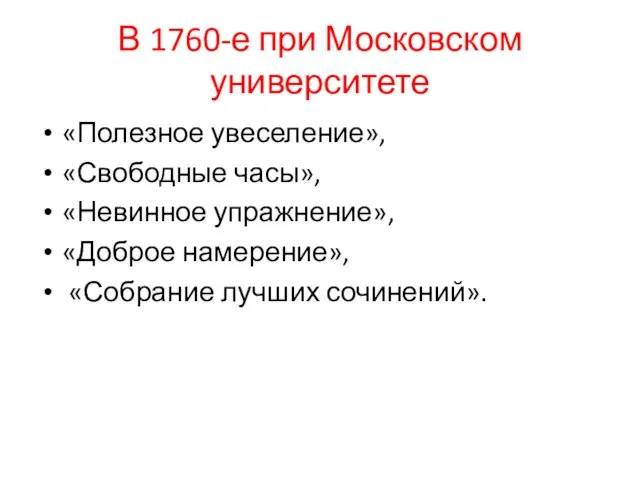 В 1760-е при Московском университете «Полезное увеселение», «Свободные часы», «Невинное упражнение», «Доброе намерение», «Собрание лучших сочинений».