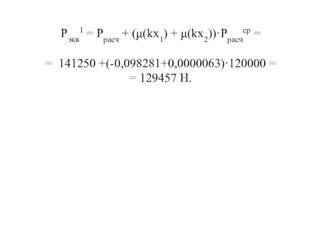 Pэкв1 = Pрасч + (μ(kx1) + μ(kx2))·Pрасчср = = 141250 +(-0,098281+0,0000063)·120000 = = 129457 Н.