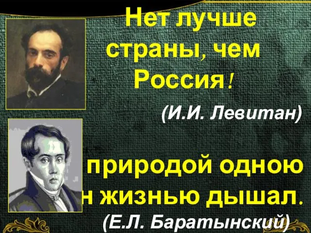 Нет лучше страны, чем Россия! (И.И. Левитан) С природой одною он жизнью дышал. (Е.Л. Баратынский)