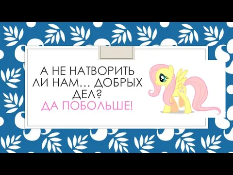 А НЕ НАТВОРИТЬ ЛИ НАМ… ДОБРЫХ ДЕЛ? ДА ПОБОЛЬШЕ!