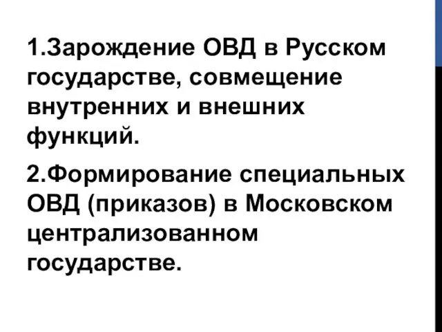 1.Зарождение ОВД в Русском государстве, совмещение внутренних и внешних функций. 2.Формирование