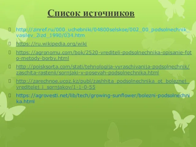 Список источников http://zinref.ru/000_uchebniki/04800selskoe/002_00_podsolnechnik_vasilev_2izd_1990/034.htm https://ru.wikipedia.org/wiki https://agronomu.com/bok/2520-vrediteli-podsolnechnika-opisanie-foto-metody-borby.html http://poisksorta.com/stati/tehnologija-vyraschivanija-podsolnechnik/zaschita-rastenii/sornjaki-v-posevah-podsolnechnika.html http://zarechnoe.ucoz.kz/publ/zashhita_podsolnechnika_ot_boleznej_vreditelej_i_sornjakov/1-1-0-55 https://agrovesti.net/lib/tech/growing-sunflower/bolezni-podsolnechnika.html