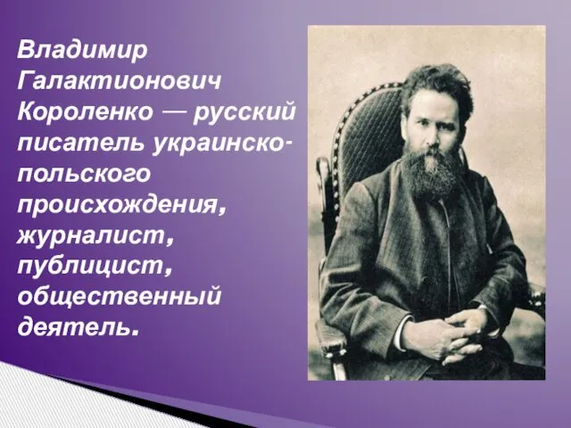 Владимир Галактионович Короленко — русский писатель украинско-польского происхождения, журналист, публицист, общественный деятель.