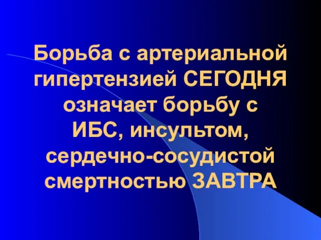 Борьба с артериальной гипертензией СЕГОДНЯ означает борьбу с ИБС, инсультом, сердечно-сосудистой смертностью ЗАВТРА