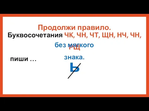 Продолжи правило. Буквосочетания ЧК, ЧН, ЧТ, ЩН, НЧ, ЧН, РЩ пиши … без мягкого знака. ь