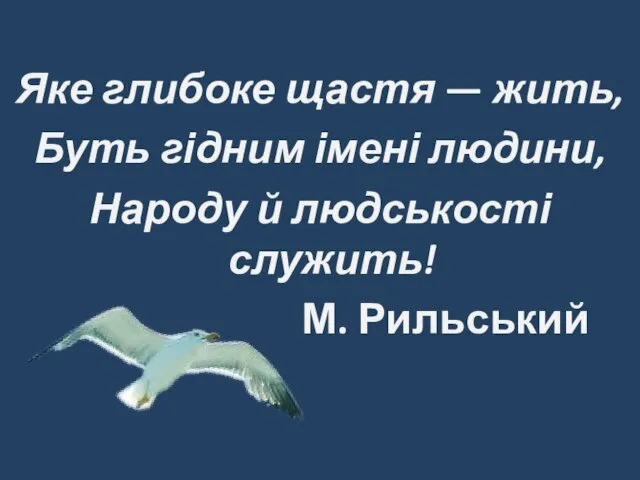 Яке глибоке щастя — жить, Буть гідним імені людини, Народу й людськості служить! М. Рильський