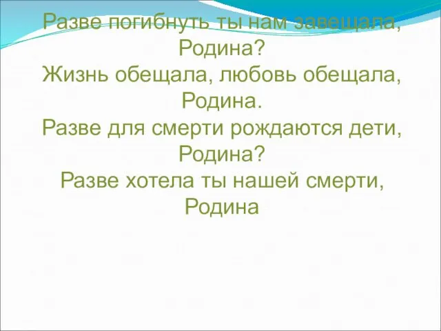 Разве погибнуть ты нам завещала, Родина? Жизнь обещала, любовь обещала, Родина.