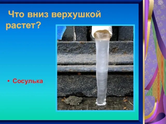 Что вниз верхушкой растет? Сосулька