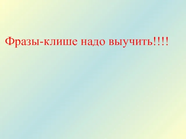 Фразы-клише надо выучить!!!!