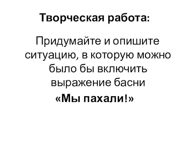 Творческая работа: Придумайте и опишите ситуацию, в которую можно было бы включить выражение басни «Мы пахали!»